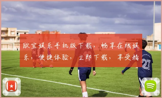 欧宝娱乐手机版下载，畅享在线娱乐，便捷体验，立即下载，享受精彩游戏
