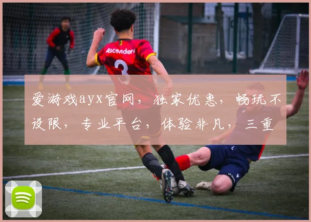 爱游戏ayx官网，独家优惠，畅玩不设限，专业平台，体验非凡，三重福利，等你来战