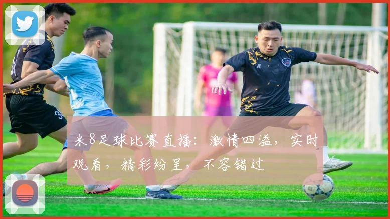 米8足球比赛直播：激情四溢，实时观看，精彩纷呈，不容错过