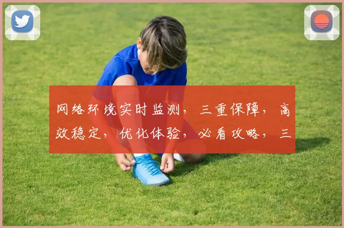 网络环境实时监测，三重保障，高效稳定，优化体验，必看攻略，三步解锁高效网络。