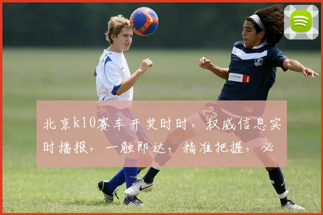 北京k10赛车开奖时时，权威信息实时播报，一触即达，精准把握，必看