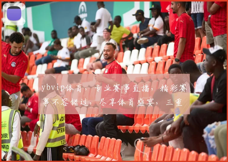 ybvip体育，专业赛事直播，精彩赛事不容错过，尽享体育盛宴，三重福利等你来