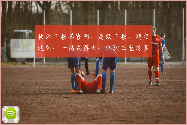 快云下载器官网，高效下载，稳定运行，一站式解决，体验三重惊喜，不容错过