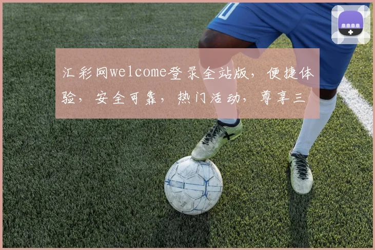 汇彩网welcome登录全站版，便捷体验，安全可靠，热门活动，尊享三重礼遇，速来登录