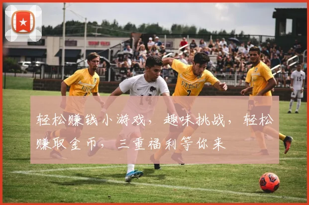 轻松赚钱小游戏，趣味挑战，轻松赚取金币，三重福利等你来