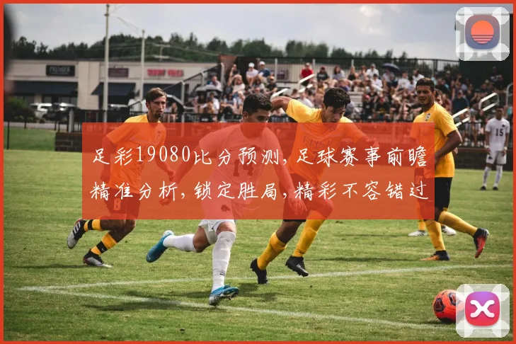 足彩19080比分预测,足球赛事前瞻精准分析,锁定胜局,精彩不容错过,一触即发