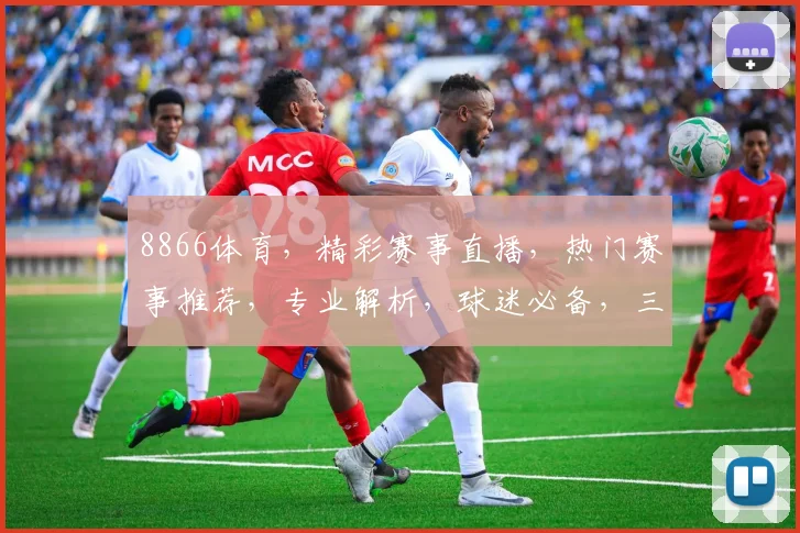 8866体育，精彩赛事直播，热门赛事推荐，专业解析，球迷必备，三大亮点