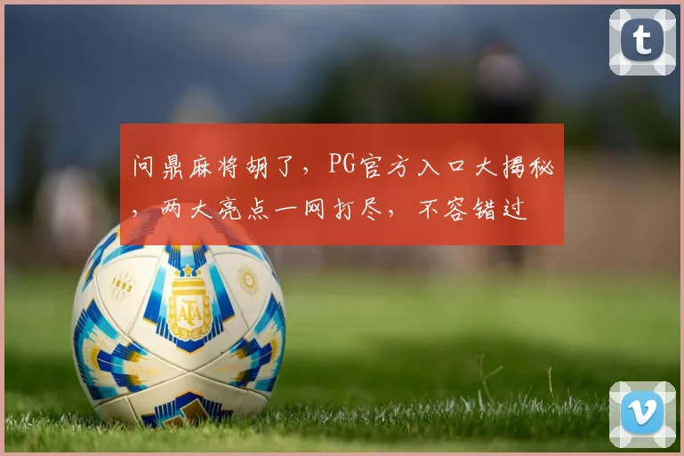 问鼎麻将胡了，PG官方入口大揭秘，两大亮点一网打尽，不容错过