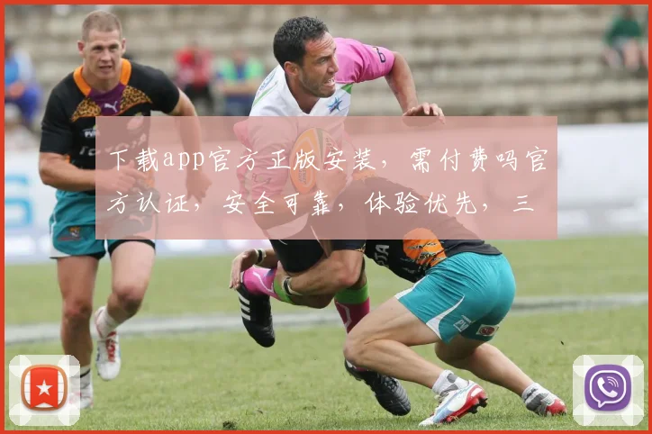 下载app官方正版安装，需付费吗官方认证，安全可靠，体验优先，三重保障，不容错过，。