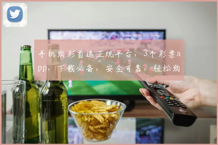 手机购彩首选正规平台，3个彩票app，下载必备，安全可靠，轻松购彩逗逗乐