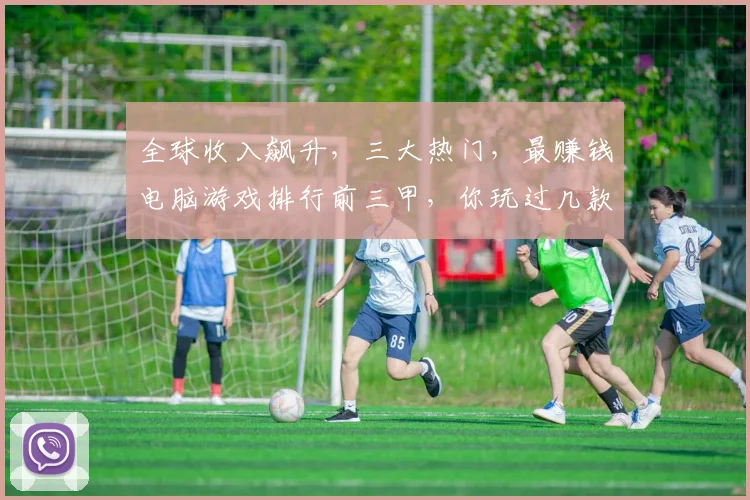 全球收入飙升，三大热门，最赚钱电脑游戏排行前三甲，你玩过几款