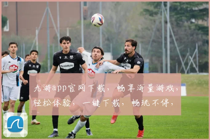 九游app官网下载，畅享海量游戏，轻松体验，一键下载，畅玩不停，必备神器