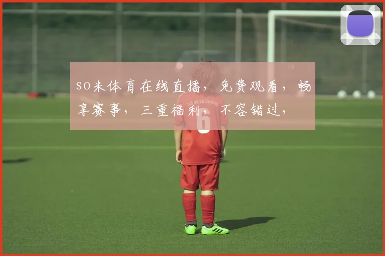 so米体育在线直播，免费观看，畅享赛事，三重福利，不容错过，