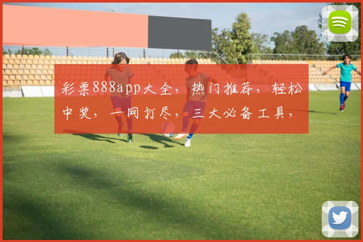 彩票888app大全，热门推荐，轻松中奖，一网打尽，三大必备工具，快抢